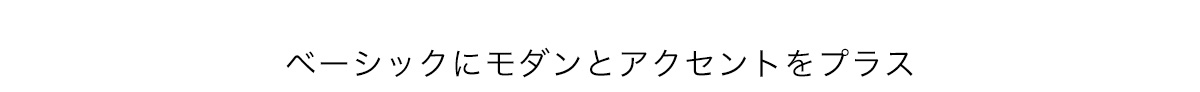 ベーシックにモダンとアクセントをプラス