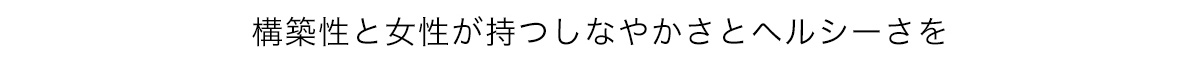 構築性と女性が持つしなやかさとヘルシーさを