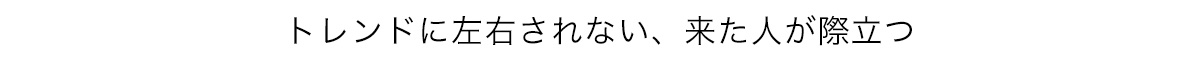 トレンドに左右されない、来た人が際立つ