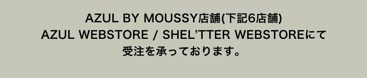 AZUL BY MOUSSY店舗(下記6店舗)AZUL WEBSTORE / SHEL’TTER WEBSTOREにて受注を承っております。