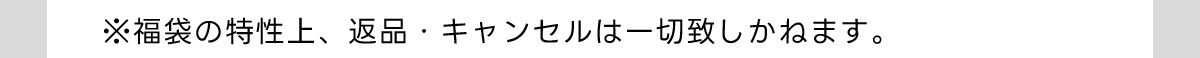 ※福袋の特性上、返品・キャンセルは一切致しかねます。