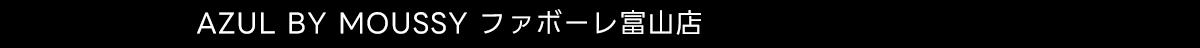 AZUL BY MOUSSY ファボーレ富山店