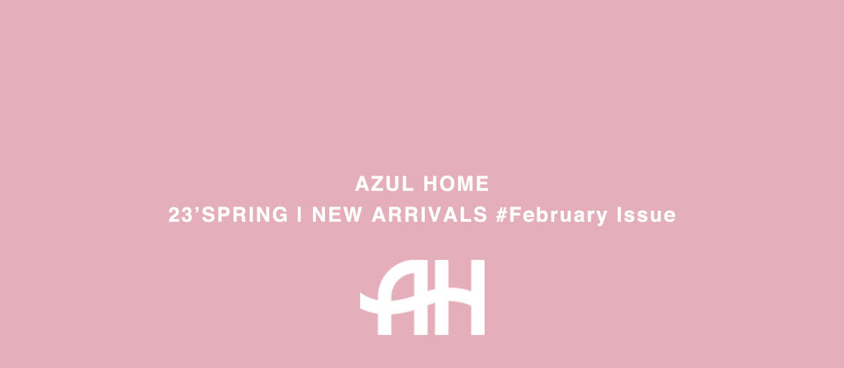 AZUL HOME 23’SPRING｜NEW ARRIVALS #February Issue
