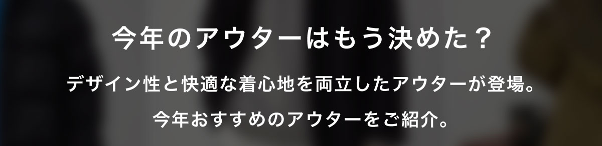 今年のアウターはもう決めた？ デザイン性と快適な着心地を両立したアウターが登場。今年おすすめのメンズアウターをご紹介