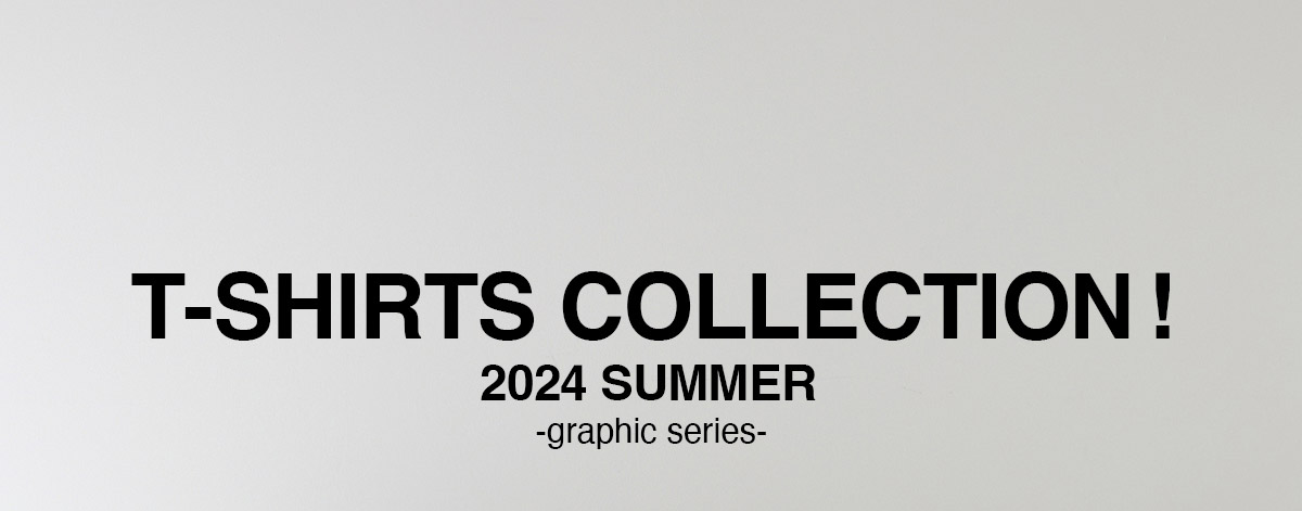 T-SHIRTS COLLECTION! 2024 SUMMER －graphic series－ for MEN