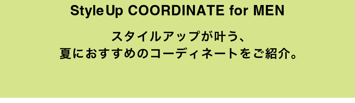 StyleUp COORDINATE for MEN スタイルアップが叶う、夏におすすめのコーディネートをご紹介。