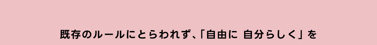 既存のルールにとらわれず、 「自由に自分らしく」 を