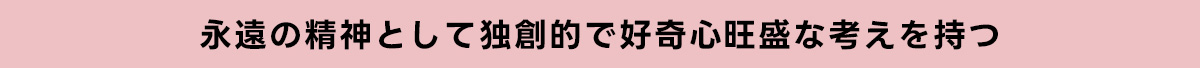 永遠の精神として独創的で好奇心旺盛な考えを持つ