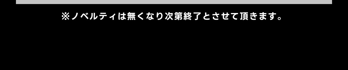 ※ノベルティは無くなり次第終了とさせて頂きます。