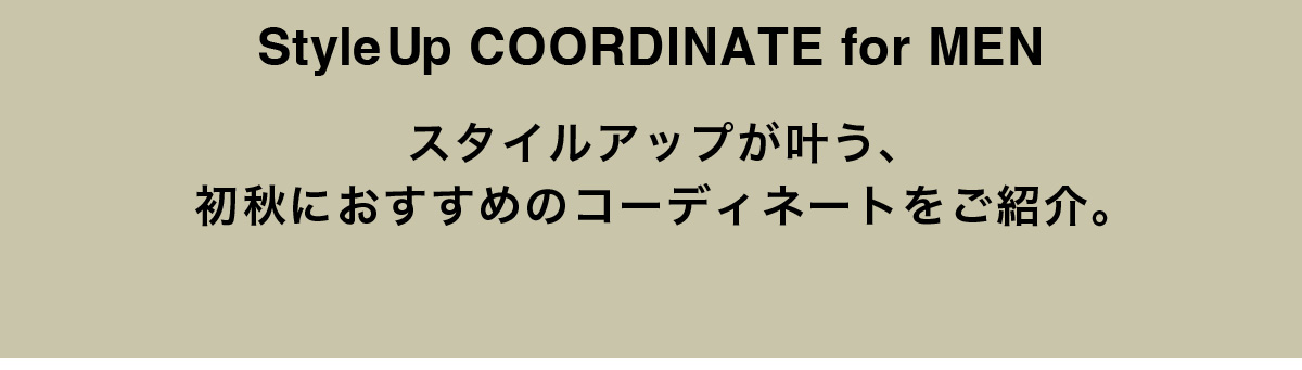 StyleUp COORDINATE for MEN スタイルアップが叶う、初秋におすすめのコーディネートをご紹介。