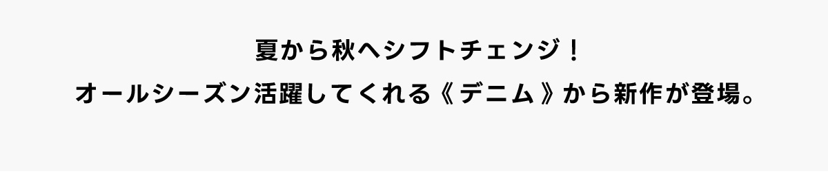 夏から秋へシフトチェンジ！オールシーズン活躍してくれる《デニム》から新作が登場。