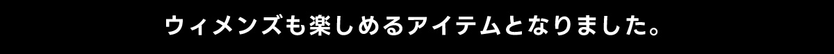 ウィメンズも楽しめるアイテムとなりました。