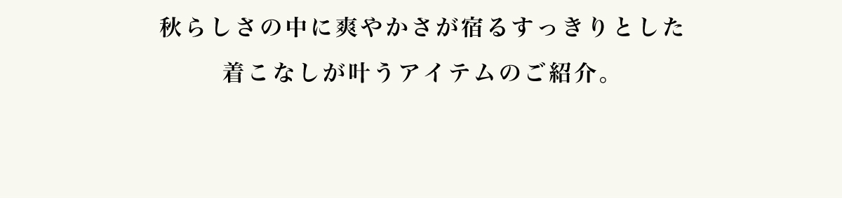 秋らしさの中に爽やかさが宿るすっきりとした着こなしが叶うアイテムのご紹介。