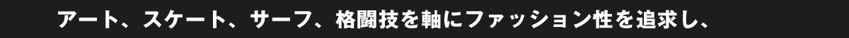 アート、スケート、サーフ、 格闘技を軸にファッション性を追求し