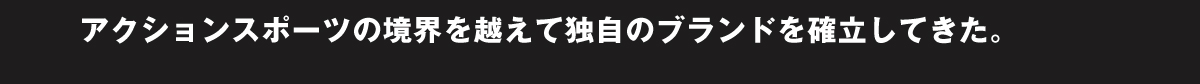 アクションスポーツの境界を越えて独自のブランドを確立してきた。