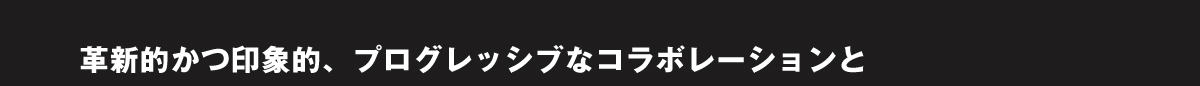 革新的かつ印象的、プログレッシブなコラボレーションと