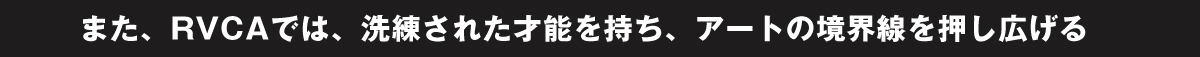 また、RVCAでは、 洗練された才能を持ち、 アートの境界線を押し広げる