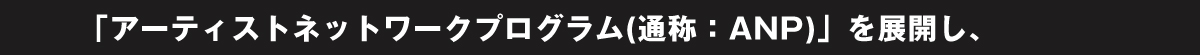「アーティストネットワークプログラム(通称 ANP)」を展開し、