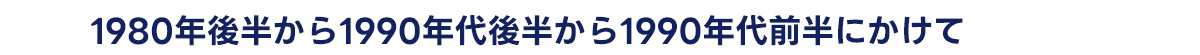 1980年後半から1990年代後半から1990年代前半にかけて