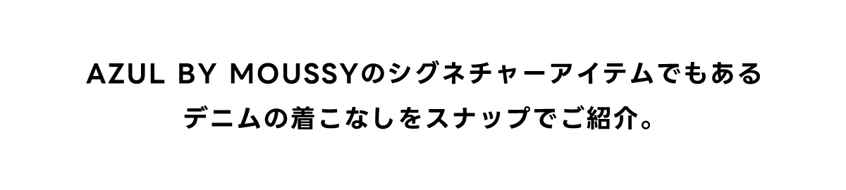 AZUL BY MOUSSYのシグネチャーアイテムでもあるデニムの着こなしをスナップでご紹介。