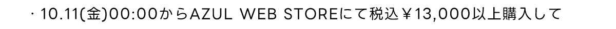 ・10.11(金)00:00からAZUL WEB STOREにて税込￥13,000 以上購入して
