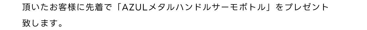 頂いたお客様に先着で 「AZUL メタルハンドルサーモボトル」をプレゼント致します。