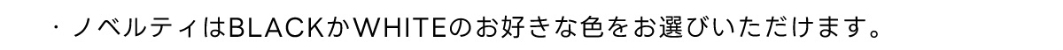 ・ノベルティはBLACKかWHITEのお好きな色をお選びいただけます。