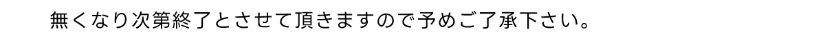 無くなり次第終了とさせて頂きますので予めご了承下さい。