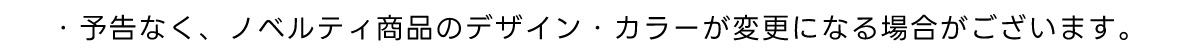 ・予告なく、 ノベルティ商品のデザイン・カラーが変更になる場合がございます。