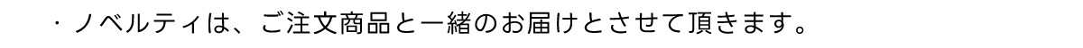 ・ノベルティは、ご注文商品と一緒のお届けとさせて頂きます。
