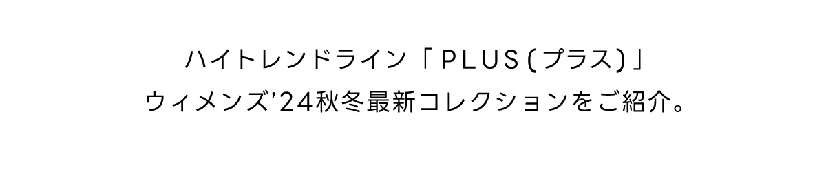 ハイトレンドライン「PLUS（プラス）」ウィメンズ‘24秋冬最新コレクションをご紹介。