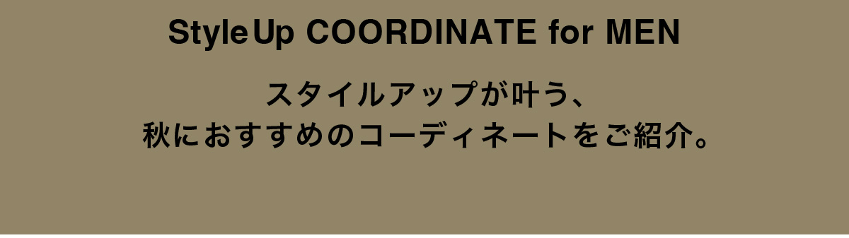 Style Up COORDINATE for MEN スタイルアップが叶う、秋におすすめのコーディネートをご紹介。