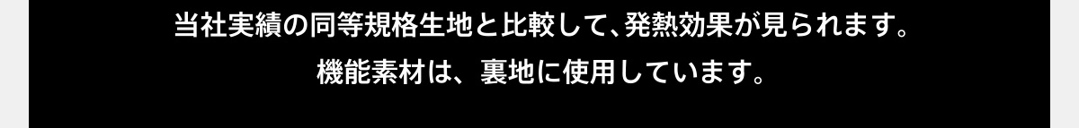 当社実績の同等規格生地と比較して、 発熱効果が見られます。機能素材は、裏地に使用しています。