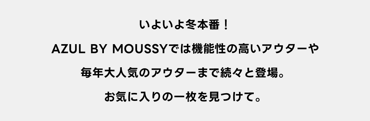 いよいよ冬本番！AZUL BY MOUSSYでは機能性の高いアウターや毎年大人気のアウターまで続々と登場。お気に入りの一枚を見つけて。