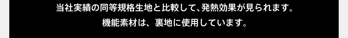 当社実績の同等規格生地と比較して、 発熱効果が見られます。機能素材は、裏地に使用しています。