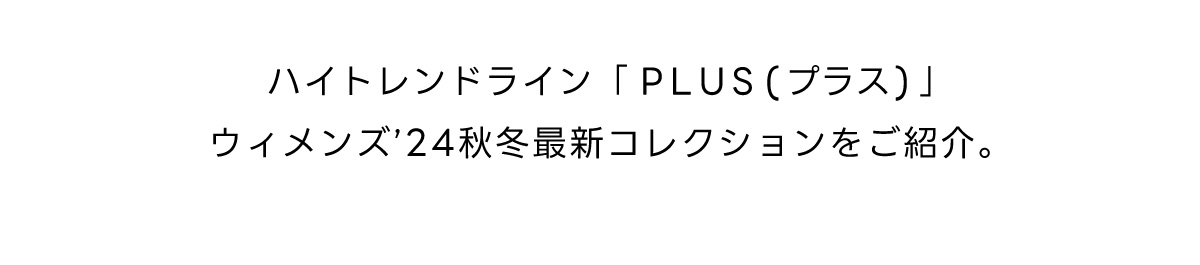 ハイトレンドライン「PLUS（プラス）」ウィメンズ‘24秋冬最新コレクションをご紹介。