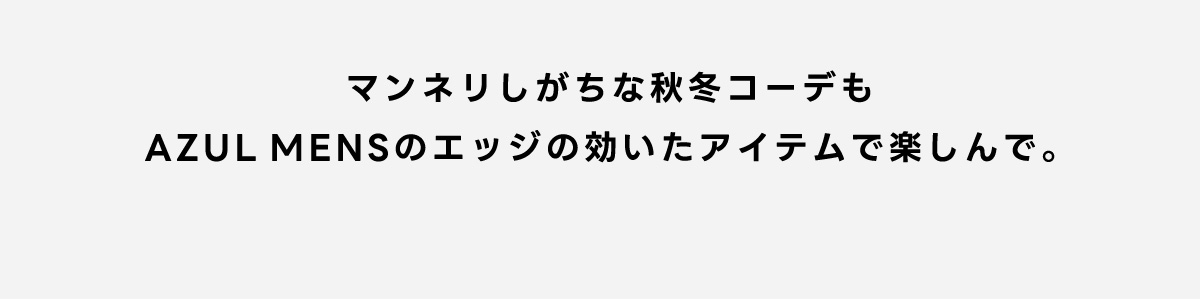 マンネリしがちな秋冬コーデもAZUL MENSのエッジの効いたアイテムで楽しんで。