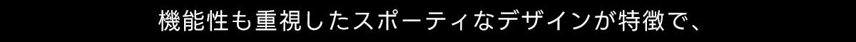 機能性も重視したスポーティなデザインが特徴で、