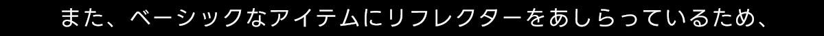 また、ベーシックなアイテムにリフレクターをあしらっているため、