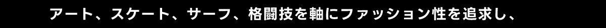 アート、スケート、サーフ、 格闘技を軸にファッション性を追求し、