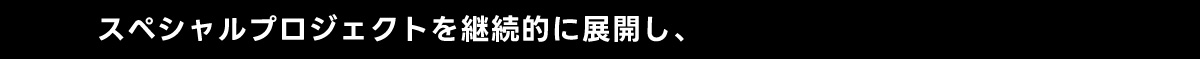 スペシャルプロジェクトを継続的に展開し、