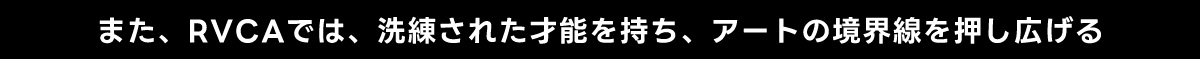 また、 RVCAでは、洗練された才能を持ち、 アートの境界線を押し広げる