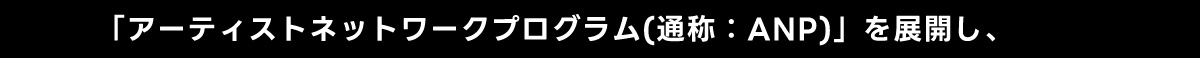 「アーティストネットワークプログラム(通称:ANP)」を展開し、