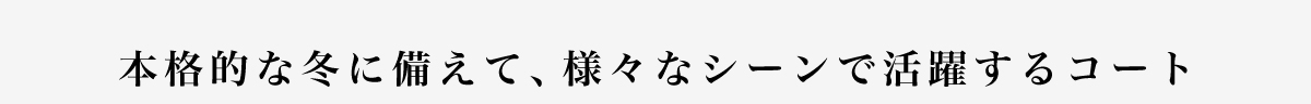 本格的な冬に備えて、様々なシーンで活躍するコート