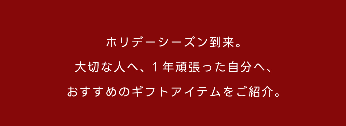 ホリデーシーズン到来。大切な人へ、1年頑張った自分へ、おすすめのギフトアイテムをご紹介。