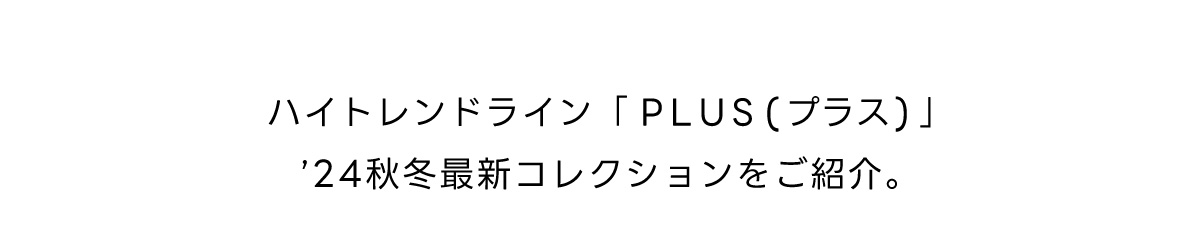 ハイトレンドライン「PLUS（プラス）」’24秋冬最新コレクションをご紹介。