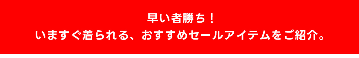 早い者勝ち！いますぐ着られる、おすすめセールアイテムをご紹介。