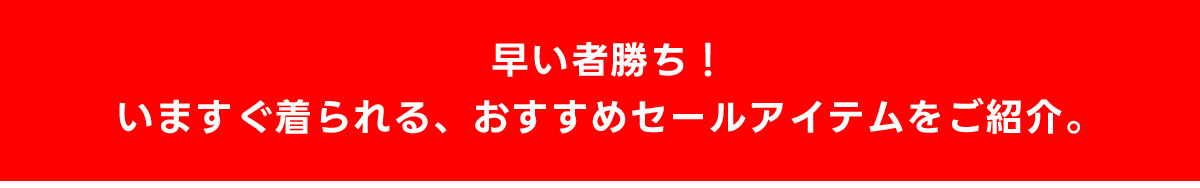 早い者勝ち！いますぐ着られる、おすすめのセールアイテムをご紹介。