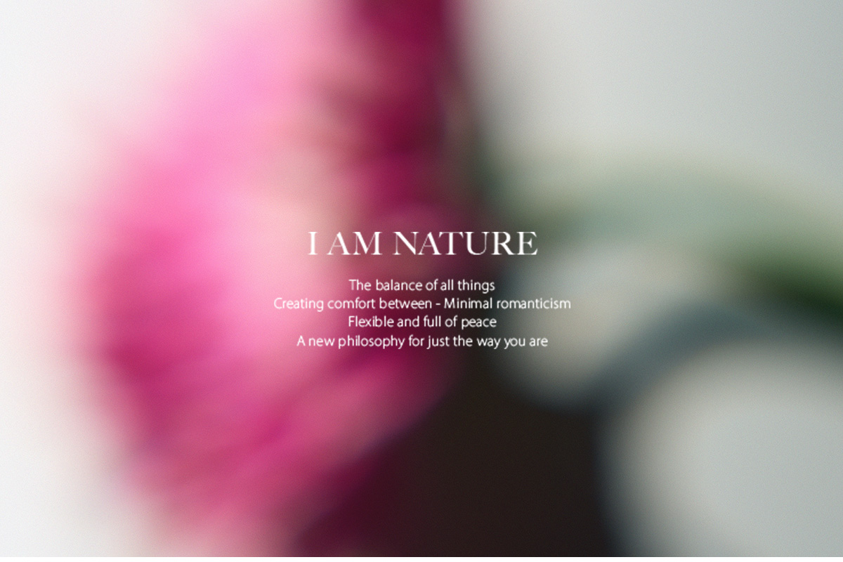 I AM NATURE　The balance of all things　Creating comfort between - Minimal romanticism　Flexible and full of peace　A new philosophy for just the way you are