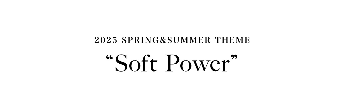 2025 SPRING ＆ SUMMER THEME　”Soft Power”